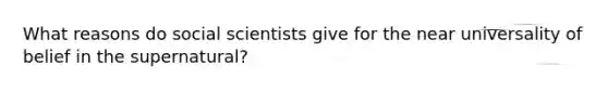 What reasons do social scientists give for the near universality of belief in the supernatural?