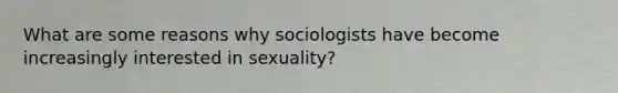 What are some reasons why sociologists have become increasingly interested in sexuality?