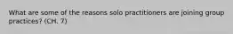 What are some of the reasons solo practitioners are joining group practices? (CH. 7)