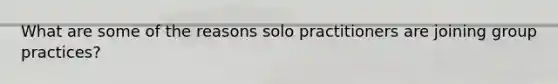 What are some of the reasons solo practitioners are joining group practices?