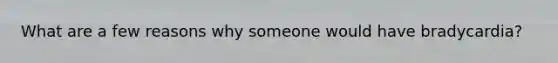What are a few reasons why someone would have bradycardia?