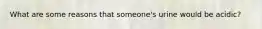 What are some reasons that someone's urine would be acidic?