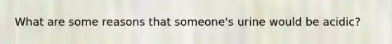 What are some reasons that someone's urine would be acidic?