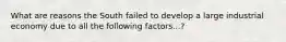 What are reasons the South failed to develop a large industrial economy due to all the following factors...?