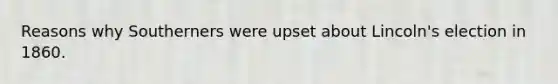 Reasons why Southerners were upset about Lincoln's election in 1860.
