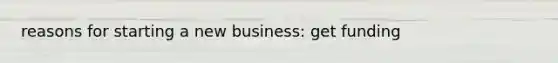 reasons for starting a new business: get funding