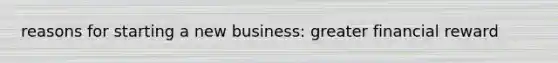 reasons for starting a new business: greater financial reward