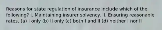 Reasons for state regulation of insurance include which of the following? I. Maintaining insurer solvency. II. Ensuring reasonable rates. (a) I only (b) II only (c) both I and II (d) neither I nor II