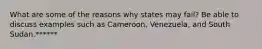 What are some of the reasons why states may fail? Be able to discuss examples such as Cameroon, Venezuela, and South Sudan.******