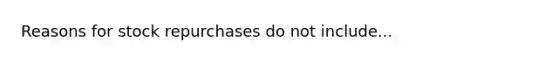 Reasons for stock repurchases do not include...