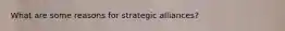 What are some reasons for strategic alliances?