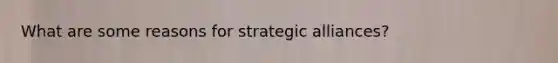 What are some reasons for strategic alliances?