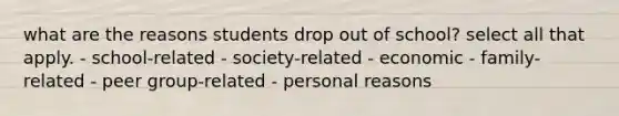 what are the reasons students drop out of school? select all that apply. - school-related - society-related - economic - family-related - peer group-related - personal reasons