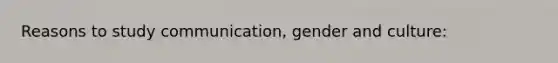 Reasons to study communication, gender and culture: