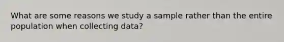 What are some reasons we study a sample rather than the entire population when collecting data?