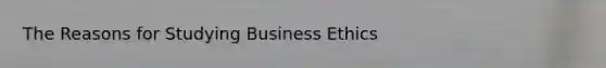 The Reasons for Studying <a href='https://www.questionai.com/knowledge/kwbzkhjXWb-business-ethics' class='anchor-knowledge'>business ethics</a>