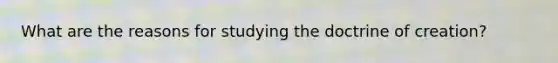 What are the reasons for studying the doctrine of creation?