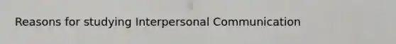 Reasons for studying <a href='https://www.questionai.com/knowledge/kYcZI9dsWF-interpersonal-communication' class='anchor-knowledge'>interpersonal communication</a>