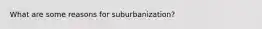 What are some reasons for suburbanization?