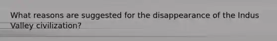 What reasons are suggested for the disappearance of the Indus Valley civilization?