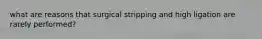 what are reasons that surgical stripping and high ligation are rarely performed?