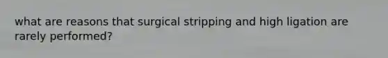 what are reasons that surgical stripping and high ligation are rarely performed?