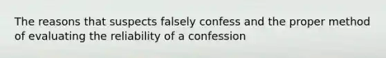 The reasons that suspects falsely confess and the proper method of evaluating the reliability of a confession