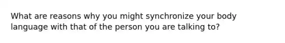 What are reasons why you might synchronize your <a href='https://www.questionai.com/knowledge/kA7hBRxtj9-body-language' class='anchor-knowledge'>body language</a> with that of the person you are talking to?