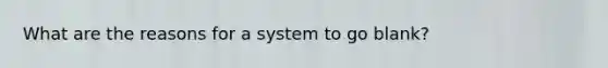 What are the reasons for a system to go blank?