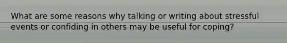 What are some reasons why talking or writing about stressful events or confiding in others may be useful for coping?