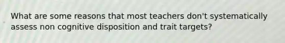 What are some reasons that most teachers don't systematically assess non cognitive disposition and trait targets?