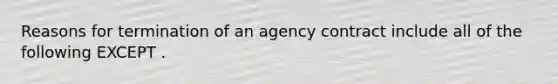 Reasons for termination of an agency contract include all of the following EXCEPT .