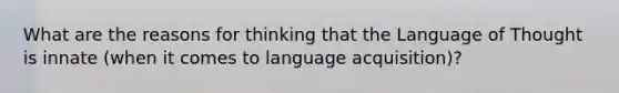 What are the reasons for thinking that the Language of Thought is innate (when it comes to language acquisition)?