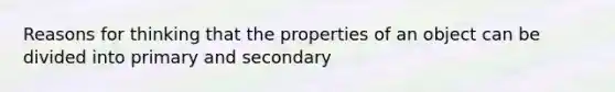 Reasons for thinking that the properties of an object can be divided into primary and secondary