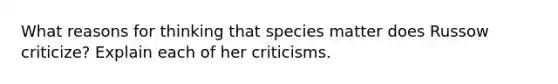 What reasons for thinking that species matter does Russow criticize? Explain each of her criticisms.