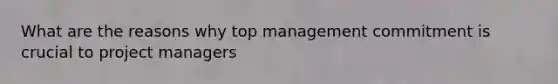 What are the reasons why top management commitment is crucial to project managers