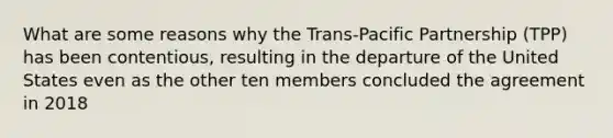 What are some reasons why the Trans-Pacific Partnership (TPP) has been contentious, resulting in the departure of the United States even as the other ten members concluded the agreement in 2018