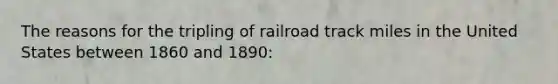 The reasons for the tripling of railroad track miles in the United States between 1860 and 1890: