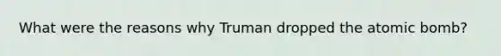 What were the reasons why Truman dropped the atomic bomb?