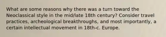 What are some reasons why there was a turn toward the Neoclassical style in the mid/late 18th century? Consider travel practices, archeological breakthroughs, and most importantly, a certain intellectual movement in 18th-c. Europe.