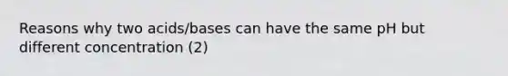 Reasons why two acids/bases can have the same pH but different concentration (2)