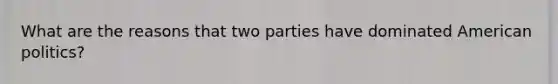 What are the reasons that two parties have dominated American politics?