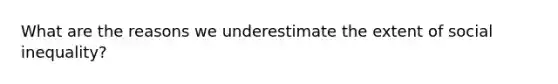What are the reasons we underestimate the extent of social inequality?