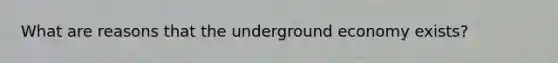 What are reasons that the underground economy exists?