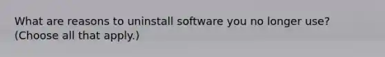 What are reasons to uninstall software you no longer use? (Choose all that apply.)