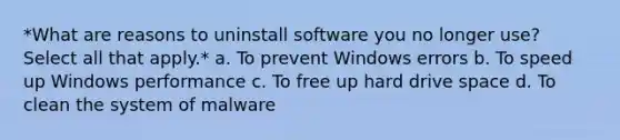 *What are reasons to uninstall software you no longer use? Select all that apply.* a. To prevent Windows errors b. To speed up Windows performance c. To free up hard drive space d. To clean the system of malware