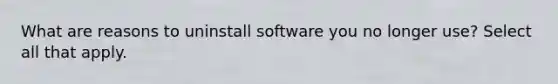 What are reasons to uninstall software you no longer use? Select all that apply.