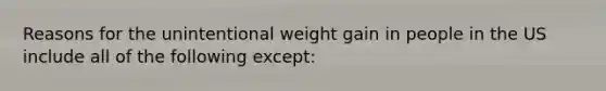 Reasons for the unintentional weight gain in people in the US include all of the following except: