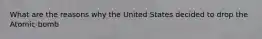 What are the reasons why the United States decided to drop the Atomic bomb