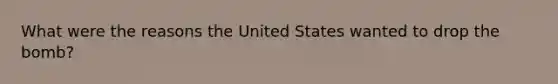 What were the reasons the United States wanted to drop the bomb?